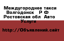 Междугороднее такси “Волгодонск - Р Ф“  - Ростовская обл. Авто » Услуги   